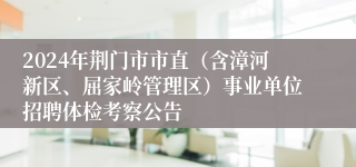 2024年荆门市市直（含漳河新区、屈家岭管理区）事业单位招聘体检考察公告