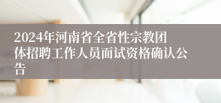 2024年河南省全省性宗教团体招聘工作人员面试资格确认公告