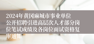 2024年黄冈麻城市事业单位公开招聘引进高层次人才部分岗位笔试成绩及各岗位面试资格复审通知