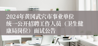 2024年黄冈武穴市事业单位统一公开招聘工作人员（卫生健康局岗位）面试公告