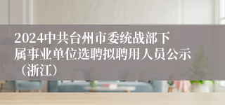 2024中共台州市委统战部下属事业单位选聘拟聘用人员公示（浙江）