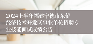 2024上半年福建宁德市东侨经济技术开发区事业单位招聘专业技能面试成绩公告