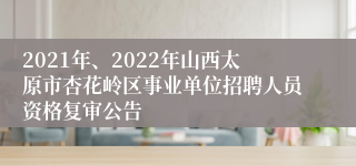 2021年、2022年山西太原市杏花岭区事业单位招聘人员资格复审公告