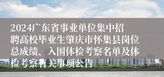 2024广东省事业单位集中招聘高校毕业生肇庆市怀集县岗位总成绩、入围体检考察名单及体检考察有关事项公告