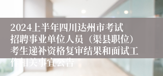 2024上半年四川达州市考试招聘事业单位人员（渠县职位）考生递补资格复审结果和面试工作相关事宜公告