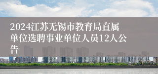 2024江苏无锡市教育局直属单位选聘事业单位人员12人公告