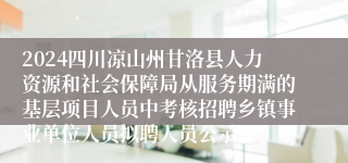 2024四川凉山州甘洛县人力资源和社会保障局从服务期满的基层项目人员中考核招聘乡镇事业单位人员拟聘人员公示