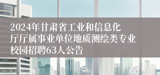 2024年甘肃省工业和信息化厅厅属事业单位地质测绘类专业校园招聘63人公告