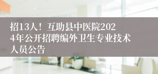 招13人！互助县中医院2024年公开招聘编外卫生专业技术人员公告