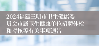 2024福建三明市卫生健康委员会市属卫生健康单位招聘体检和考核等有关事项通告