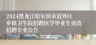 2024黑龙江哈尔滨市道外区乡镇卫生院招聘医学毕业生更改招聘专业公告