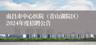 南昌市中心医院（青山湖院区）2024年度招聘公告