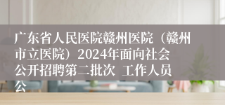 广东省人民医院赣州医院（赣州市立医院）2024年面向社会公开招聘第二批次  工作人员公