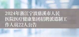 2024年浙江宁波慈溪市人民医院医疗健康集团招聘派遣制工作人员22人公告