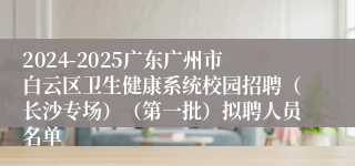 2024-2025广东广州市白云区卫生健康系统校园招聘（长沙专场）（第一批）拟聘人员名单