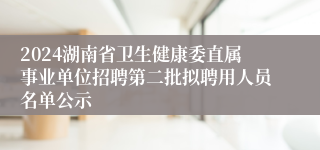 2024湖南省卫生健康委直属事业单位招聘第二批拟聘用人员名单公示