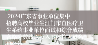  2024广东省事业单位集中招聘高校毕业生江门市直医疗卫生系统事业单位面试和综合成绩合格分数线以及入围体检人员名单公告