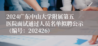 2024广东中山大学附属第五医院面试通过人员名单拟聘公示（编号：202426）