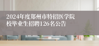 2024年度郑州市特招医学院校毕业生招聘126名公告