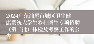 2024广东汕尾市城区卫生健康系统大学生乡村医生专项招聘（第二批）体检及考察工作的公告