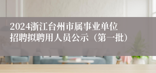 2024浙江台州市属事业单位招聘拟聘用人员公示（第一批）