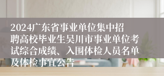 2024广东省事业单位集中招聘高校毕业生吴川市事业单位考试综合成绩、入围体检人员名单及体检事宜公告