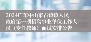 2024广东中山市古镇镇人民政府第一期招聘事业单位工作人员（专任教师）面试安排公告