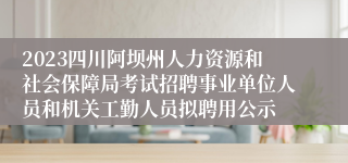 2023四川阿坝州人力资源和社会保障局考试招聘事业单位人员和机关工勤人员拟聘用公示