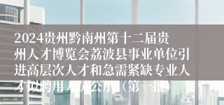 2024贵州黔南州第十二届贵州人才博览会荔波县事业单位引进高层次人才和急需紧缺专业人才拟聘用人员公示（第一批）