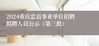 2024重庆忠县事业单位招聘拟聘人员公示（第三批）