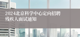 2024北京科学中心定向招聘残疾人面试通知