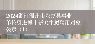 2024浙江温州市永嘉县事业单位引进博士研究生拟聘用对象公示（1）