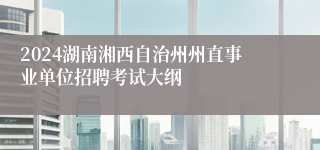 2024湖南湘西自治州州直事业单位招聘考试大纲