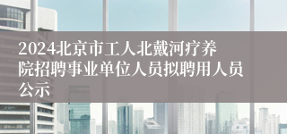 2024北京市工人北戴河疗养院招聘事业单位人员拟聘用人员公示