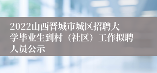 2022山西晋城市城区招聘大学毕业生到村（社区）工作拟聘人员公示