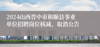 2024山西晋中市和顺县事业单位招聘岗位核减、取消公告