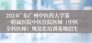 2024广东广州中医药大学第一附属医院中医住院医师（中医全科医师）规范化培训基地招生考核面试工作安排