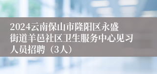 2024云南保山市隆阳区永盛街道羊邑社区卫生服务中心见习人员招聘（3人）