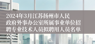 2024年3月江苏扬州市人民政府外事办公室所属事业单位招聘专业技术人员拟聘用人员名单公示