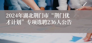 2024年湖北荆门市“荆门优才计划”专项选聘236人公告