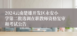 2024云南楚雄开发区永安小学第二批选调在职教师资格复审和考试公告