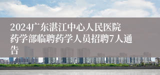 2024广东湛江中心人民医院药学部临聘药学人员招聘7人通告