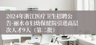 2024年浙江医疗卫生招聘公告-丽水市妇幼保健院引进高层次人才9人（第二批）