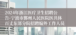 2024年浙江医疗卫生招聘公告-宁波市鄞州人民医院医共体百丈东郊分院招聘编外工作人员2人