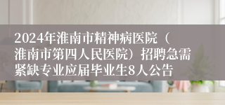 2024年淮南市精神病医院（淮南市第四人民医院）招聘急需紧缺专业应届毕业生8人公告