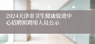 2024天津市卫生健康促进中心招聘拟聘用人员公示
