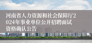 河南省人力资源和社会保障厅2024年事业单位公开招聘面试资格确认公告