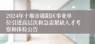 2024年十堰市郧阳区事业单位引进高层次和急需紧缺人才考察和体检公告