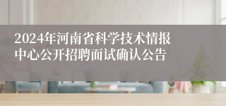 2024年河南省科学技术情报中心公开招聘面试确认公告
