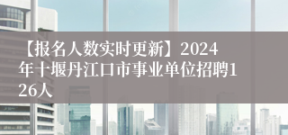 【报名人数实时更新】2024年十堰丹江口市事业单位招聘126人